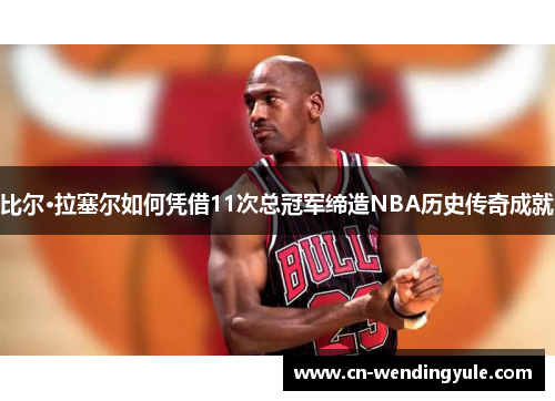 比尔·拉塞尔如何凭借11次总冠军缔造NBA历史传奇成就