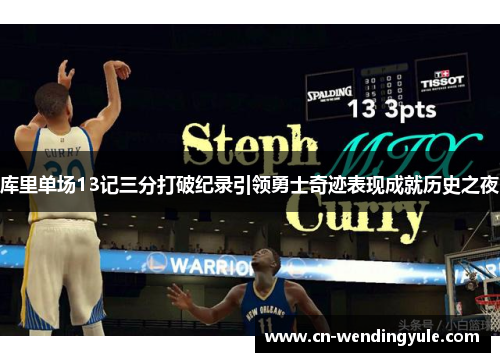 库里单场13记三分打破纪录引领勇士奇迹表现成就历史之夜