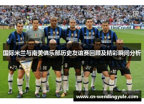 国际米兰与南美俱乐部历史友谊赛回顾及精彩瞬间分析