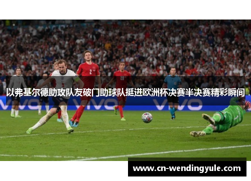 以弗基尔德助攻队友破门助球队挺进欧洲杯决赛半决赛精彩瞬间