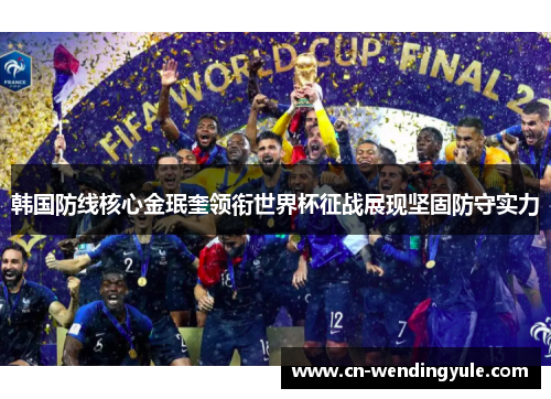 韩国防线核心金珉奎领衔世界杯征战展现坚固防守实力