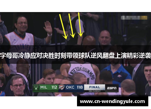 字母哥冷静应对决胜时刻带领球队逆风翻盘上演精彩逆袭