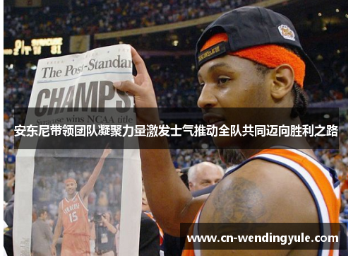 安东尼带领团队凝聚力量激发士气推动全队共同迈向胜利之路