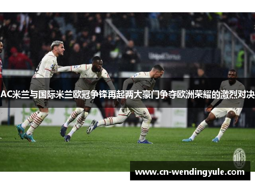 AC米兰与国际米兰欧冠争锋再起两大豪门争夺欧洲荣耀的激烈对决