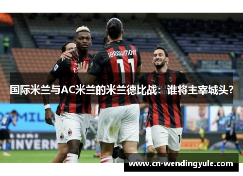 国际米兰与AC米兰的米兰德比战：谁将主宰城头？