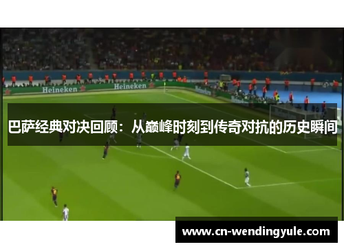 巴萨经典对决回顾：从巅峰时刻到传奇对抗的历史瞬间
