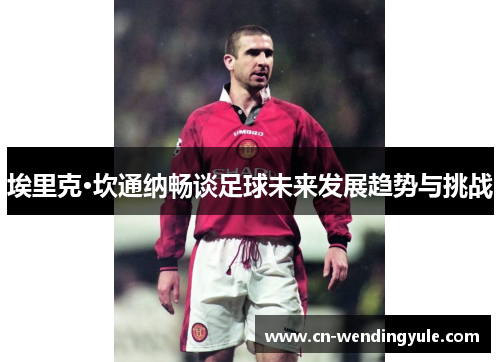 埃里克·坎通纳畅谈足球未来发展趋势与挑战