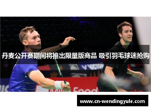 丹麦公开赛期间将推出限量版商品 吸引羽毛球迷抢购