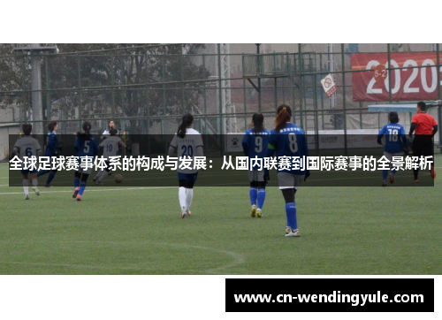 全球足球赛事体系的构成与发展：从国内联赛到国际赛事的全景解析