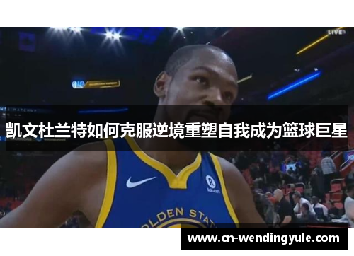 凯文杜兰特如何克服逆境重塑自我成为篮球巨星