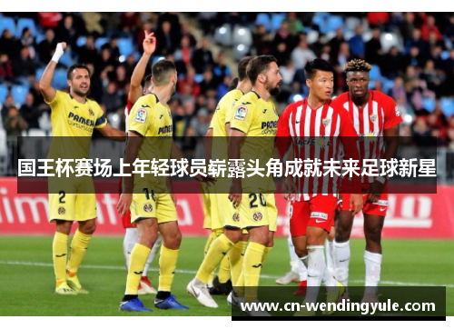 国王杯赛场上年轻球员崭露头角成就未来足球新星