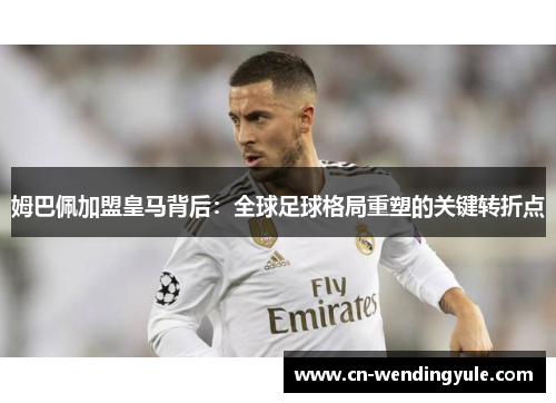 姆巴佩加盟皇马背后：全球足球格局重塑的关键转折点