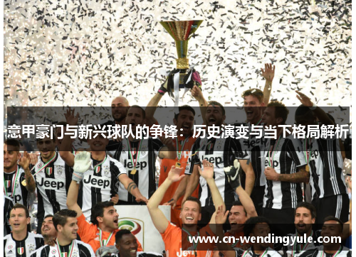 意甲豪门与新兴球队的争锋：历史演变与当下格局解析