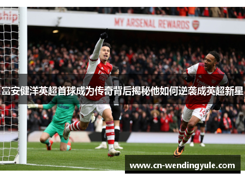 富安健洋英超首球成为传奇背后揭秘他如何逆袭成英超新星