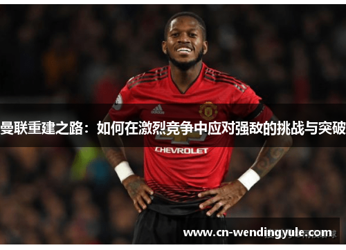 曼联重建之路：如何在激烈竞争中应对强敌的挑战与突破