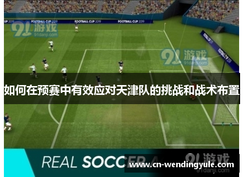 如何在预赛中有效应对天津队的挑战和战术布置