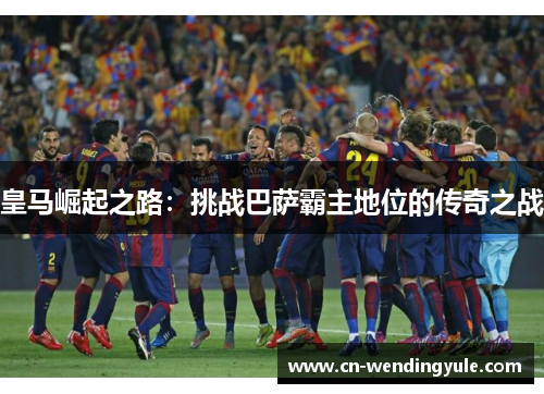 皇马崛起之路：挑战巴萨霸主地位的传奇之战