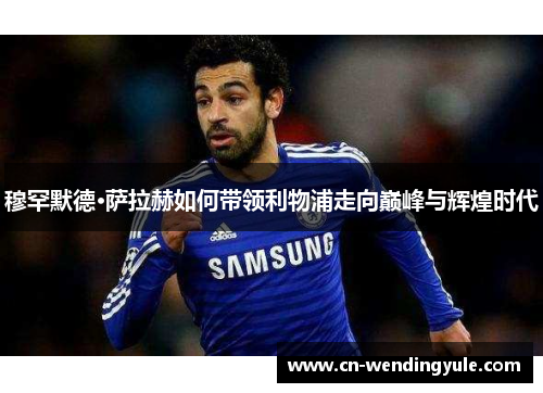 穆罕默德·萨拉赫如何带领利物浦走向巅峰与辉煌时代