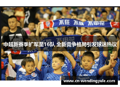 中超新赛季扩军至16队 全新竞争格局引发球迷热议