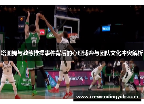 塔图姆与教练推搡事件背后的心理博弈与团队文化冲突解析