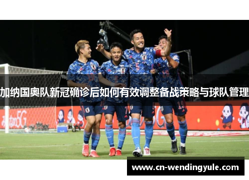 加纳国奥队新冠确诊后如何有效调整备战策略与球队管理