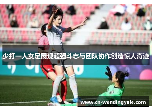 少打一人女足展现超强斗志与团队协作创造惊人奇迹