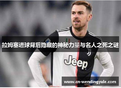 拉姆塞进球背后隐藏的神秘力量与名人之死之谜