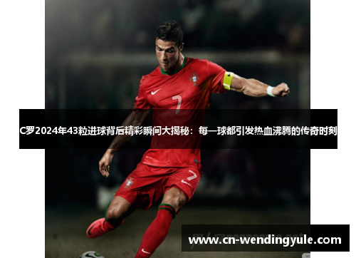 C罗2024年43粒进球背后精彩瞬间大揭秘：每一球都引发热血沸腾的传奇时刻