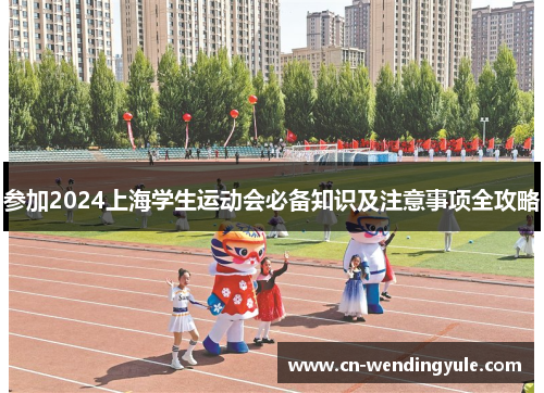 参加2024上海学生运动会必备知识及注意事项全攻略