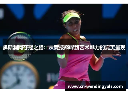 凯斯澳网夺冠之路：从竞技巅峰到艺术魅力的完美呈现