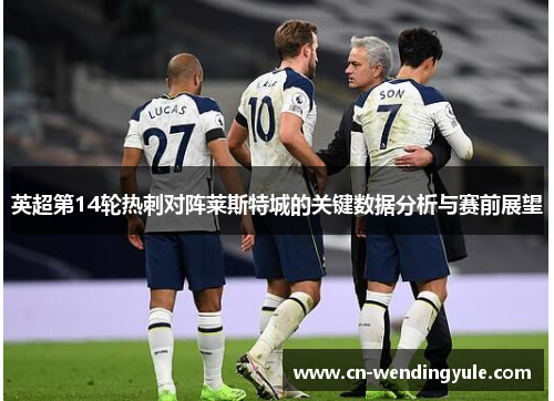 英超第14轮热刺对阵莱斯特城的关键数据分析与赛前展望