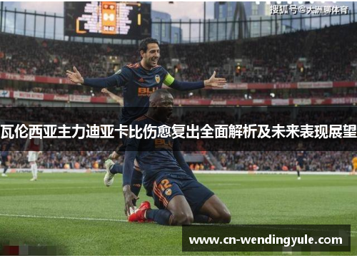 瓦伦西亚主力迪亚卡比伤愈复出全面解析及未来表现展望