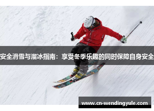 安全滑雪与溜冰指南：享受冬季乐趣的同时保障自身安全