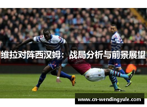维拉对阵西汉姆：战局分析与前景展望