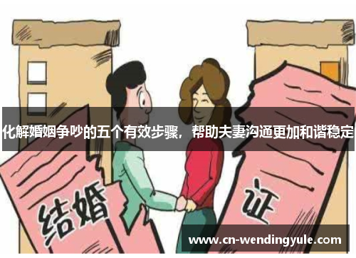 化解婚姻争吵的五个有效步骤，帮助夫妻沟通更加和谐稳定