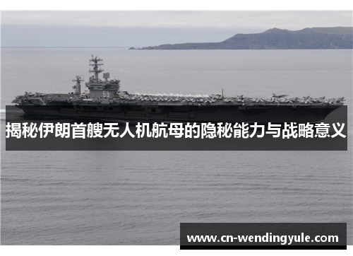 揭秘伊朗首艘无人机航母的隐秘能力与战略意义