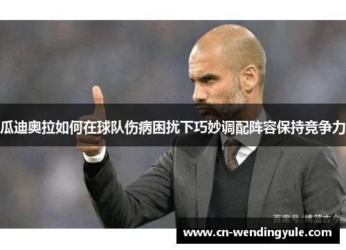 瓜迪奥拉如何在球队伤病困扰下巧妙调配阵容保持竞争力