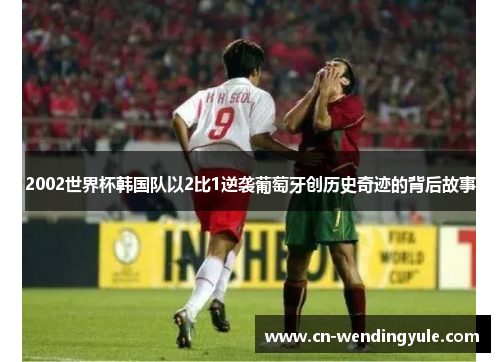 2002世界杯韩国队以2比1逆袭葡萄牙创历史奇迹的背后故事