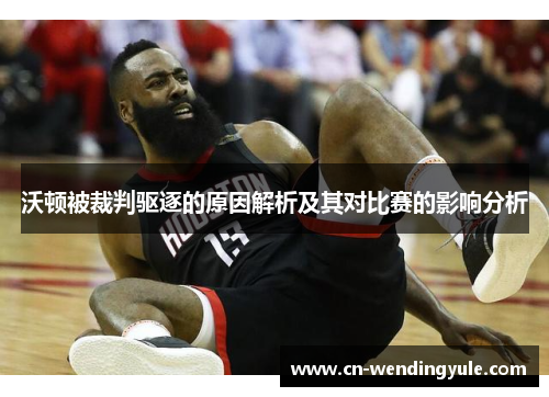 沃顿被裁判驱逐的原因解析及其对比赛的影响分析
