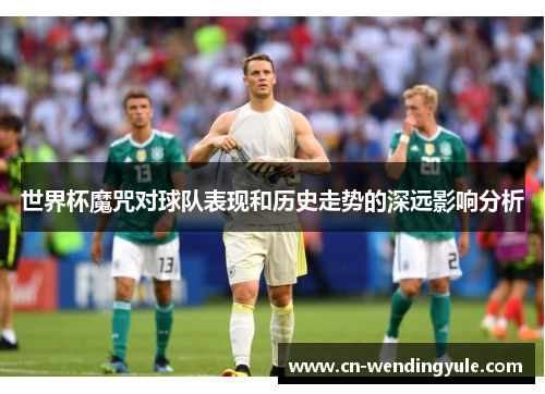 世界杯魔咒对球队表现和历史走势的深远影响分析