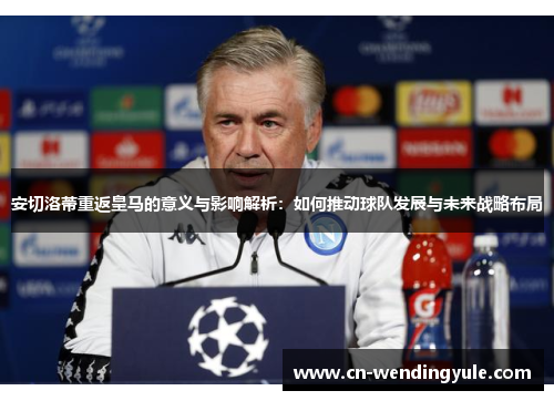 安切洛蒂重返皇马的意义与影响解析：如何推动球队发展与未来战略布局