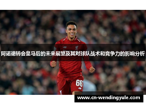 阿诺德转会皇马后的未来展望及其对球队战术和竞争力的影响分析