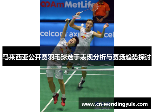 马来西亚公开赛羽毛球选手表现分析与赛场趋势探讨