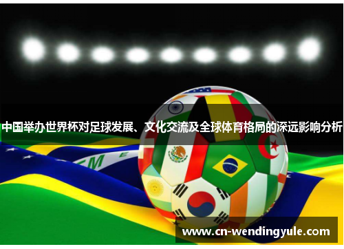 中国举办世界杯对足球发展、文化交流及全球体育格局的深远影响分析
