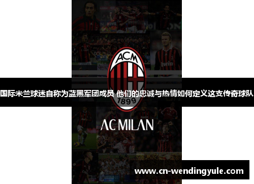 国际米兰球迷自称为蓝黑军团成员 他们的忠诚与热情如何定义这支传奇球队