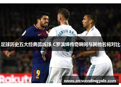 足球历史五大经典弧线球 C罗演绎传奇瞬间与其他名将对比