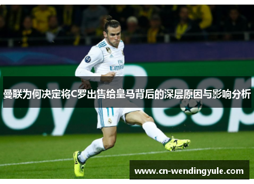 曼联为何决定将C罗出售给皇马背后的深层原因与影响分析