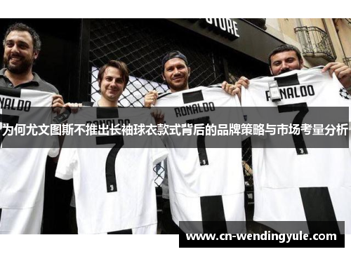 为何尤文图斯不推出长袖球衣款式背后的品牌策略与市场考量分析