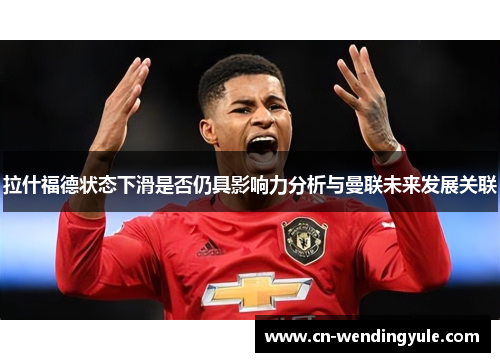 拉什福德状态下滑是否仍具影响力分析与曼联未来发展关联