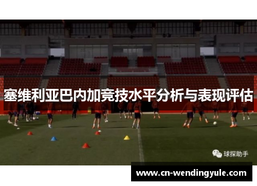 塞维利亚巴内加竞技水平分析与表现评估